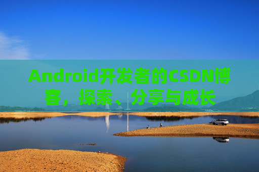 Android开发者的CSDN博客，探索、分享与成长